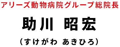 アリーズ動物病院グループ総院長 助川 昭宏（すけがわ あきひろ）