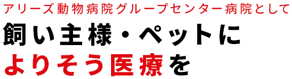 アリーズ動物病院グループセンター病院として飼い主様・ペットによりそう医療を